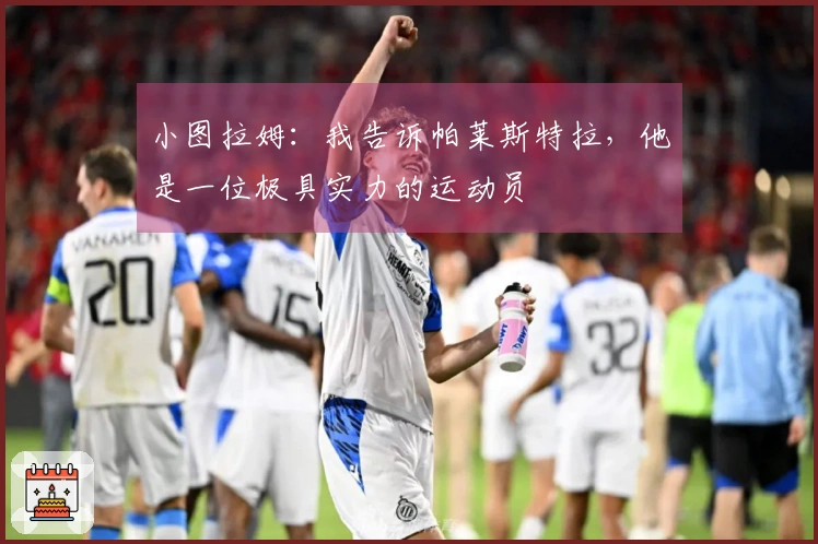 小图拉姆：我告诉帕莱斯特拉，他是一位极具实力的运动员
