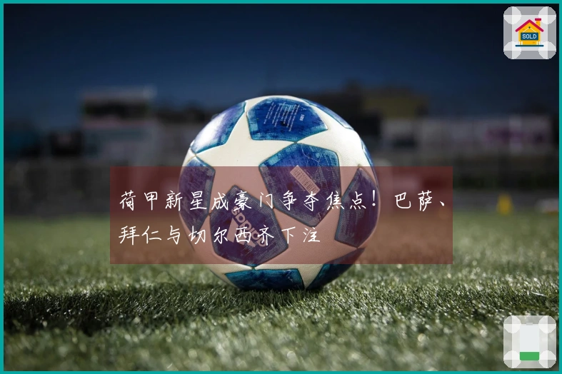 荷甲新星成豪门争夺焦点！巴萨、拜仁与切尔西齐下注