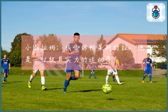 小图拉姆：我告诉帕莱斯特拉，他是一位极具实力的运动员