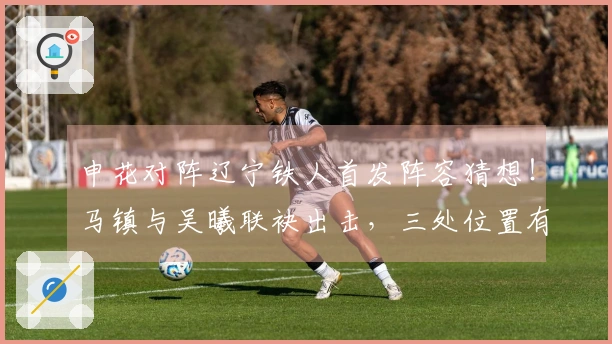 申花对阵辽宁铁人首发阵容猜想！马镇与吴曦联袂出击，三处位置有新变化