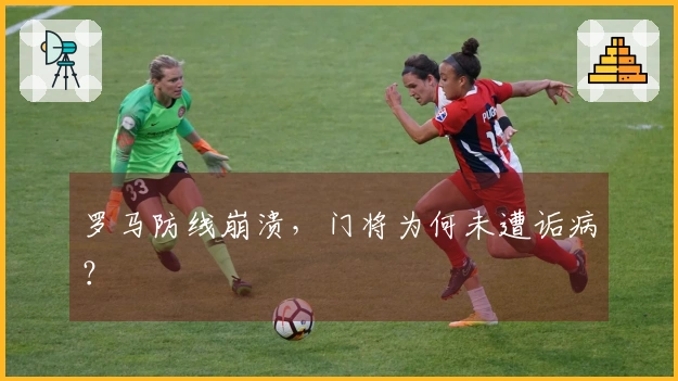 罗马防线崩溃，门将为何未遭诟病？