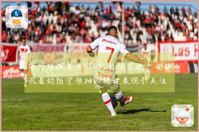 海外球探聚焦U16队长杨苡欢：冷静沉着的防守领袖，稳健表现引关注