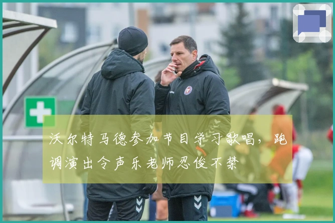 沃尔特马德参加节目学习歌唱，跑调演出令声乐老师忍俊不禁