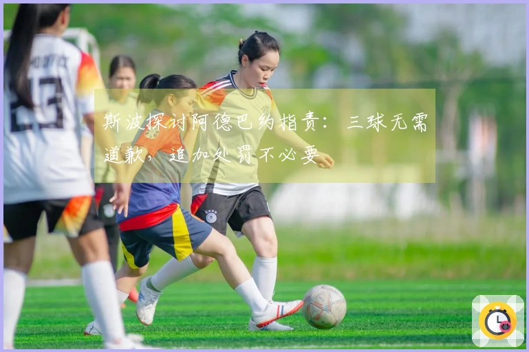 斯波探讨阿德巴约指责：三球无需道歉，追加处罚不必要