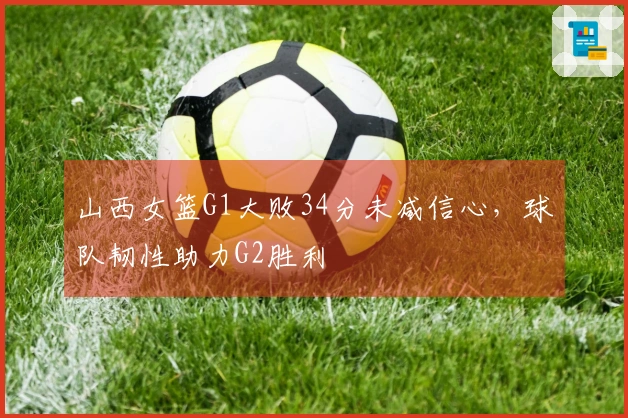 山西女篮G1大败34分未减信心，球队韧性助力G2胜利