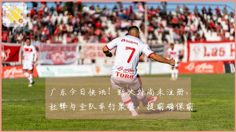 广东今日快讯！新大外尚未注册，杜锋与全队举行聚餐，提前确保前五名资格