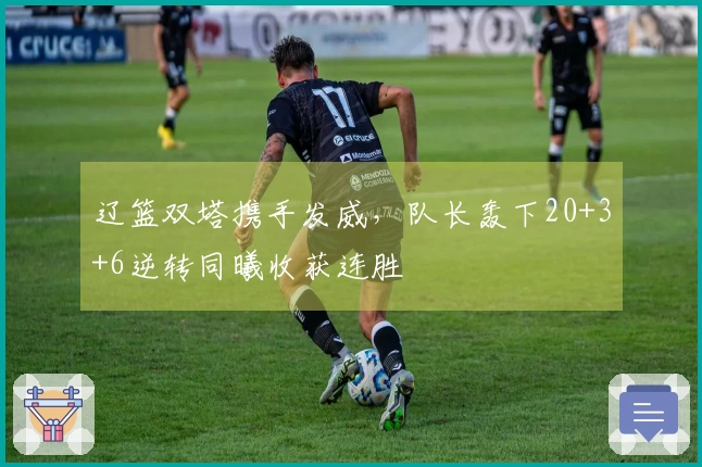 辽篮双塔携手发威，队长轰下20+3+6逆转同曦收获连胜