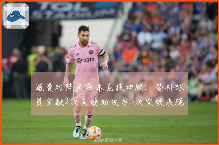 道曼对阵里斯本竞技回顾:替补球员贡献2次关键助攻与3次突破表现