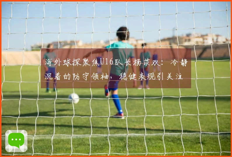 海外球探聚焦U16队长杨苡欢：冷静沉着的防守领袖，稳健表现引关注