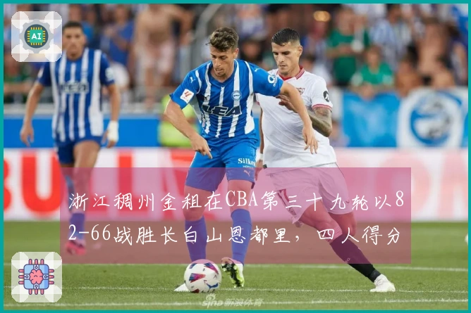 浙江稠州金租在CBA第三十九轮以82-66战胜长白山恩都里，四人得分上双！