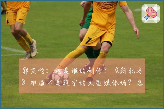 郭艾伦：这是谁的创作？《新北方》难道不是辽宁的大型媒体吗？怎么会有这样的文章？