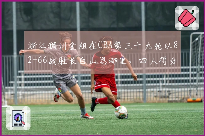 浙江稠州金租在CBA第三十九轮以82-66战胜长白山恩都里，四人得分上双！