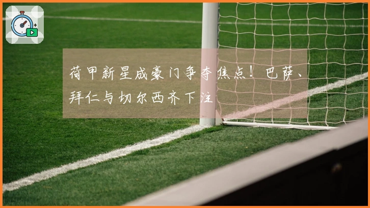 荷甲新星成豪门争夺焦点！巴萨、拜仁与切尔西齐下注