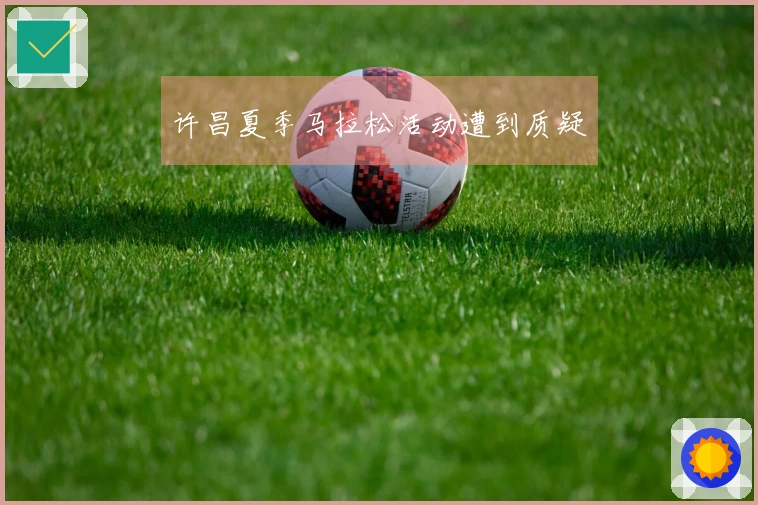 许昌夏季马拉松活动遭到质疑