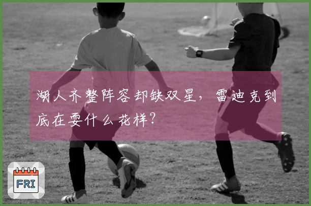 湖人齐整阵容却缺双星，雷迪克到底在耍什么花样？