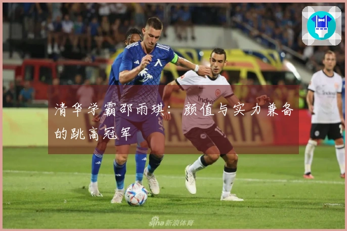 清华学霸邵雨琪：颜值与实力兼备的跳高冠军