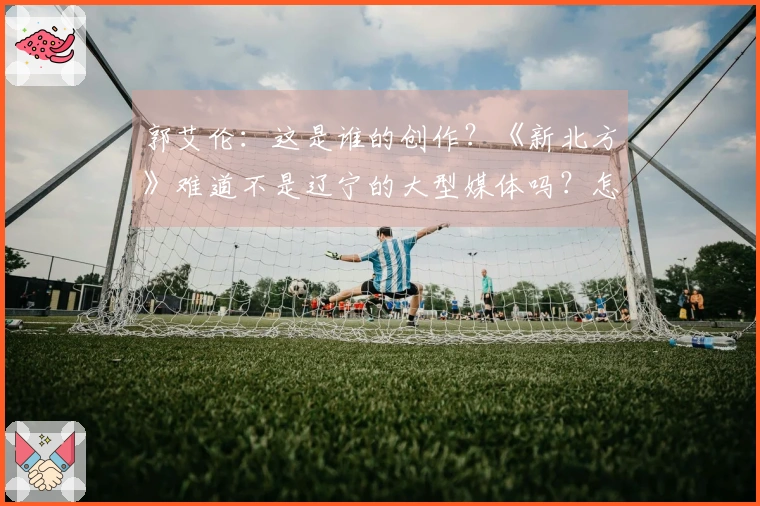 郭艾伦：这是谁的创作？《新北方》难道不是辽宁的大型媒体吗？怎么会有这样的文章？