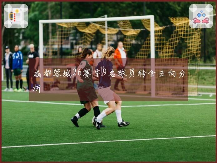 成都蓉城26赛季9名球员转会去向分析