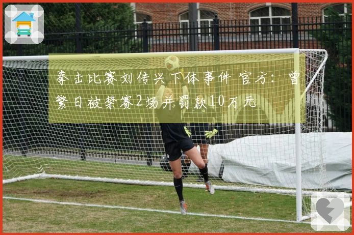 拳击比赛刘传兴下体事件 官方：曾繁日被禁赛2场并罚款10万元