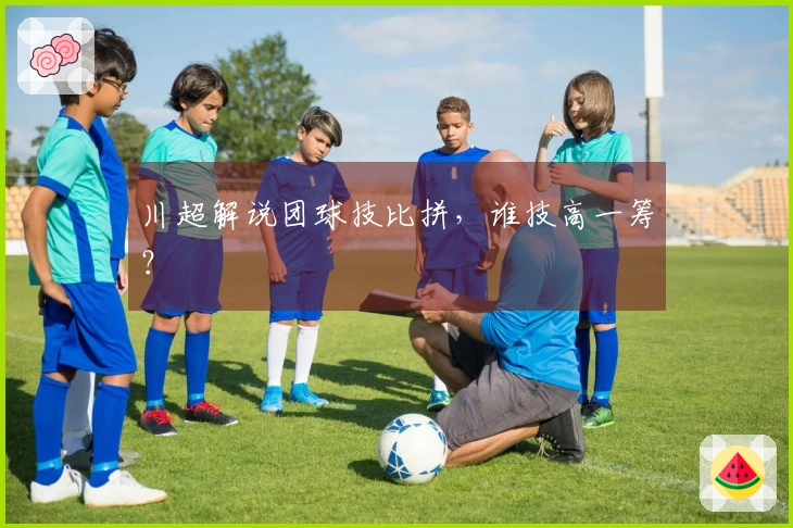 川超解说团球技比拼，谁技高一筹？